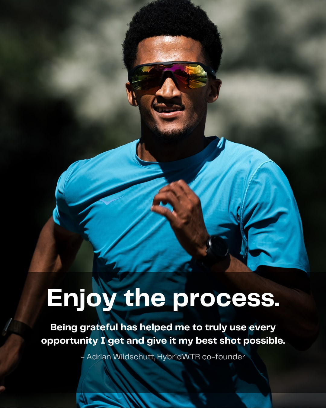 Enjoy the process. Being grateful has helped me to truly use every opportunity I get and give it my best shot possible. Adrian Wildschutt, Hybrid WTR co-founder